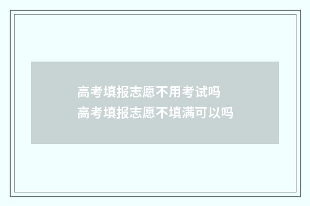 高考填报志愿不用考试吗 高考填报志愿不填满可以吗