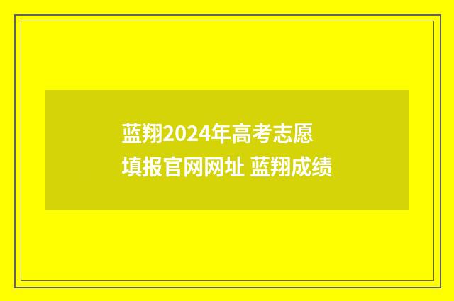蓝翔2024年高考志愿填报官网网址 蓝翔成绩