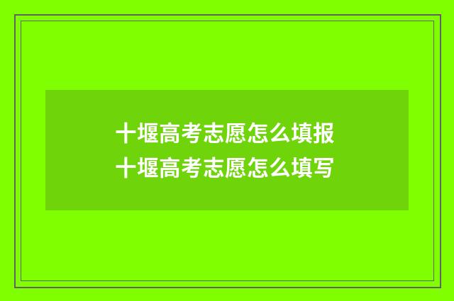 十堰高考志愿怎么填报 十堰高考志愿怎么填写