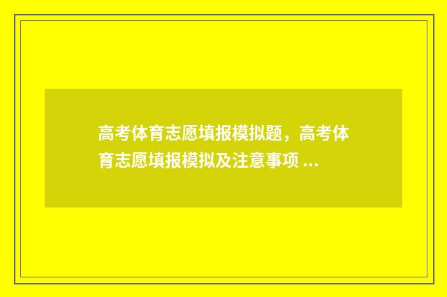 高考体育志愿填报模拟题，高考体育志愿填报模拟及注意事项 高考体育志愿填报的规则是什么