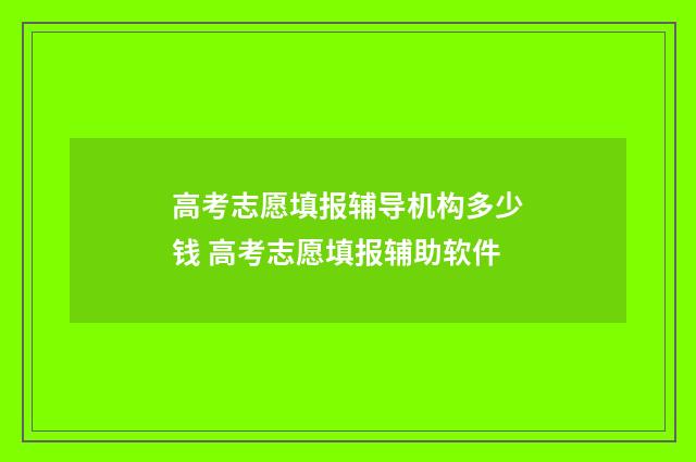 高考志愿填报辅导机构多少钱 高考志愿填报辅助软件