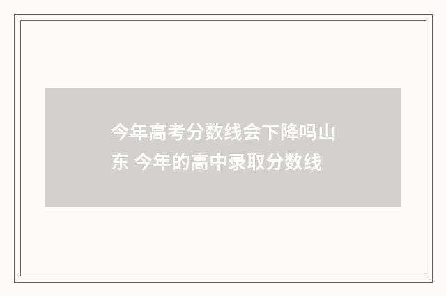 今年高考分数线会下降吗山东 今年的高中录取分数线