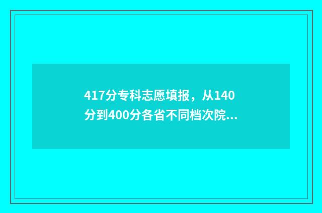 417分专科志愿填报，从140分到400分各省不同档次院校推荐 2021专科志愿录取规则