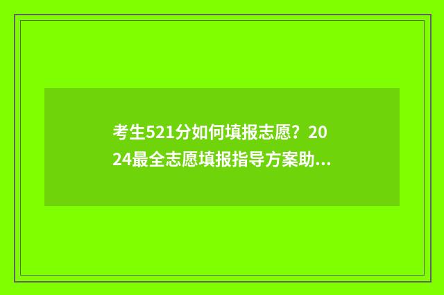 考生521分如何填报志愿？2024最全志愿填报指导方案助你圆梦名校 高考521分算高吗