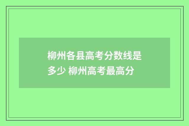 柳州各县高考分数线是多少 柳州高考最高分