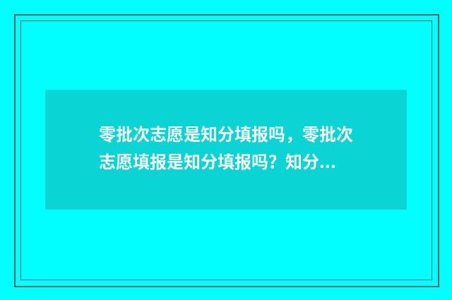 零批次志愿是知分填报吗，零批次志愿填报是知分填报吗？知分填报注意事项 什么叫零志愿批次