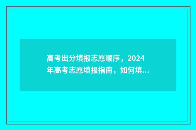 高考出分填报志愿顺序，2024年高考志愿填报指南，如何填报志愿最稳妥？ 高考分数填报