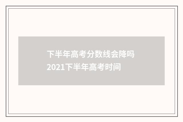 下半年高考分数线会降吗 2021下半年高考时间