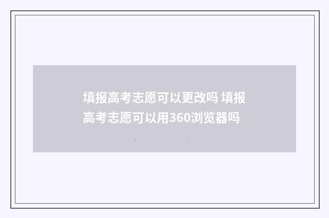填报高考志愿可以更改吗 填报高考志愿可以用360浏览器吗