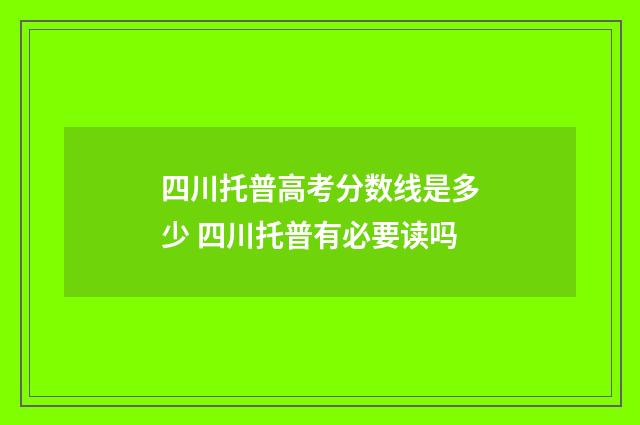 四川托普高考分数线是多少 四川托普有必要读吗