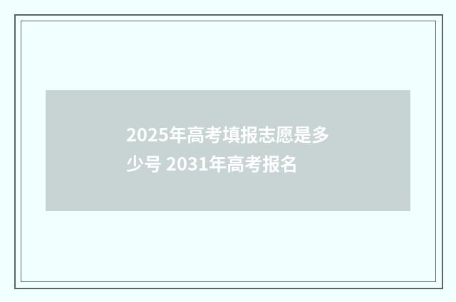 2025年高考填报志愿是多少号 2031年高考报名