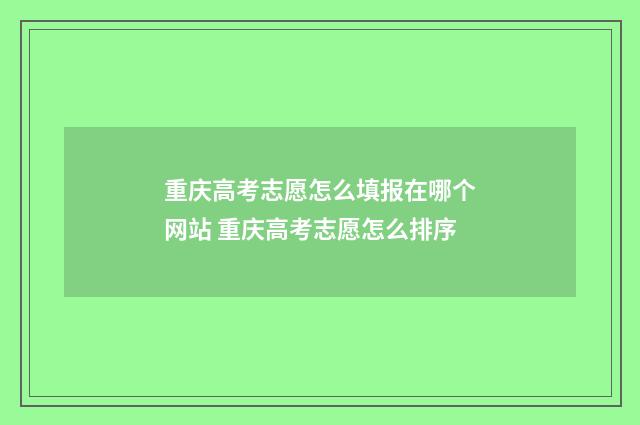 重庆高考志愿怎么填报在哪个网站 重庆高考志愿怎么排序