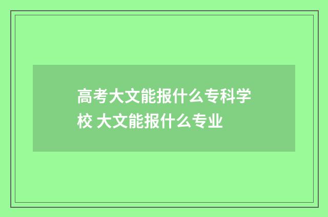 高考大文能报什么专科学校 大文能报什么专业