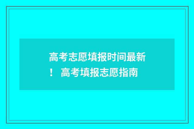 高考志愿填报时间最新！ 高考填报志愿指南