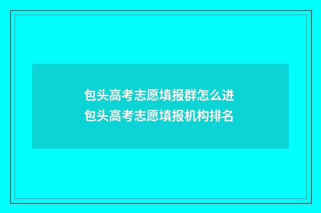 包头高考志愿填报群怎么进 包头高考志愿填报机构排名