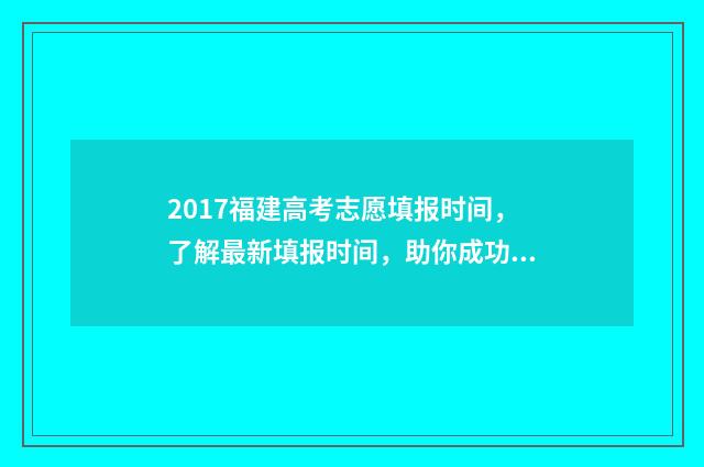 2017福建高考志愿填报时间，了解最新填报时间，助你成功规划未来！ 2017福建高考志愿规则