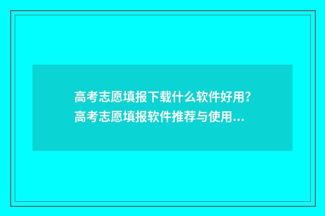 高考志愿填报下载什么软件好用？高考志愿填报软件推荐与使用技巧 高考志愿填报下载最终确认
