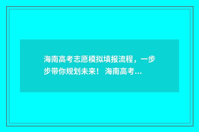 海南高考志愿模拟填报流程，一步步带你规划未来！ 海南高考志愿模拟演练