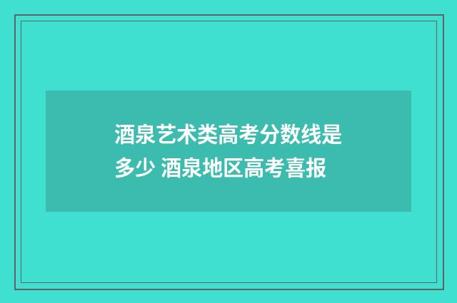 酒泉艺术类高考分数线是多少 酒泉地区高考喜报