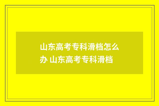 山东高考专科滑档怎么办 山东高考专科滑档