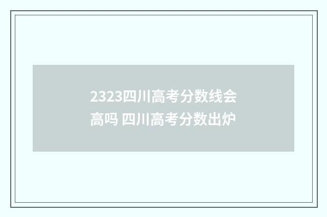 2323四川高考分数线会高吗 四川高考分数出炉