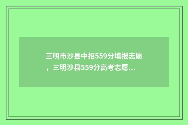 三明市沙县中招559分填报志愿，三明沙县559分高考志愿填报指南 三明沙县中学排名