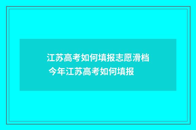 江苏高考如何填报志愿滑档 今年江苏高考如何填报