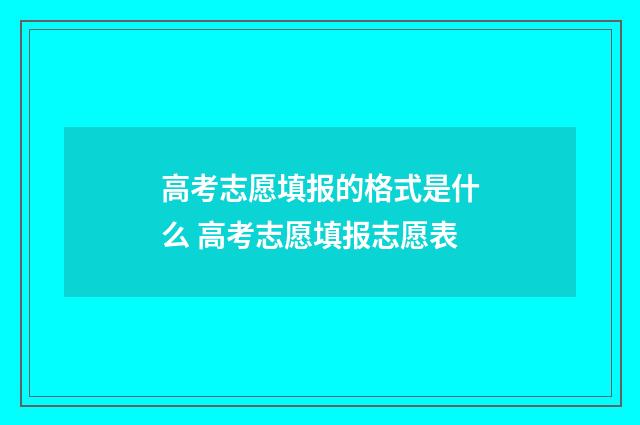 高考志愿填报的格式是什么 高考志愿填报志愿表