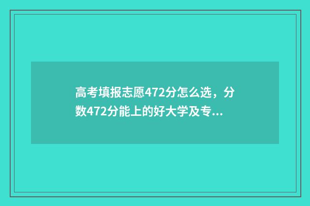 高考填报志愿472分怎么选，分数472分能上的好大学及专业推荐 高考填报志愿机构