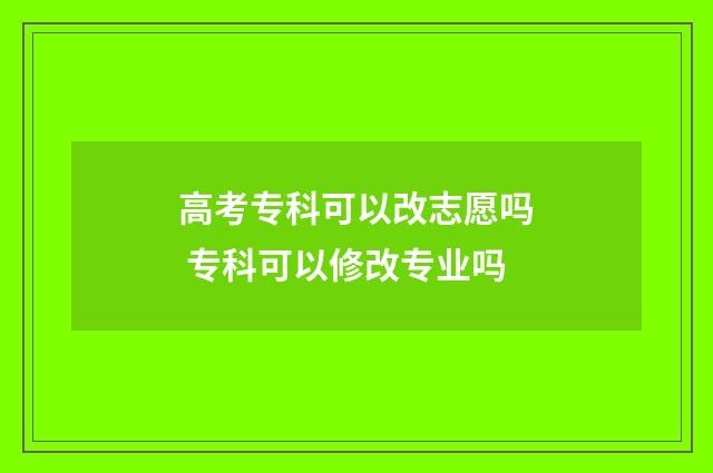 高考专科可以改志愿吗 专科可以修改专业吗