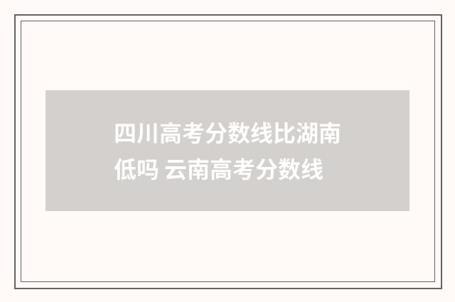 四川高考分数线比湖南低吗 云南高考分数线