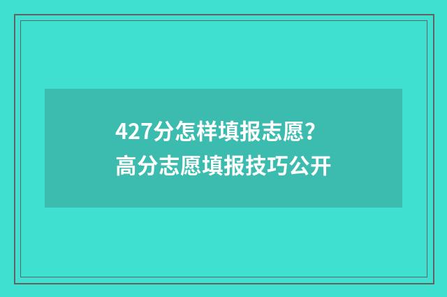 427分怎样填报志愿？高分志愿填报技巧公开