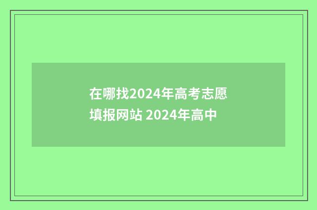 在哪找2024年高考志愿填报网站 2024年高中
