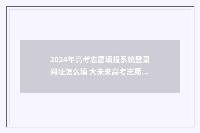 2024年高考志愿填报系统登录网址怎么填 大未来高考志愿填报官网