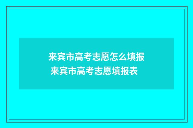 来宾市高考志愿怎么填报 来宾市高考志愿填报表
