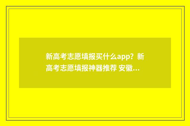 新高考志愿填报买什么app？新高考志愿填报神器推荐 安徽新高考志愿填报