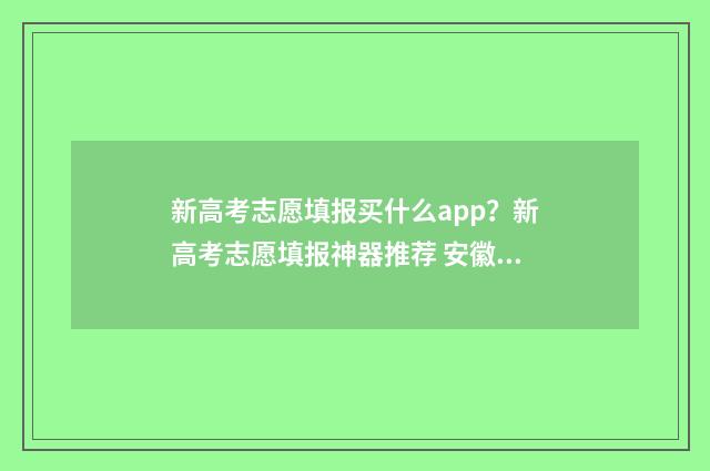 新高考志愿填报买什么app？新高考志愿填报神器推荐 安徽新高考志愿填报