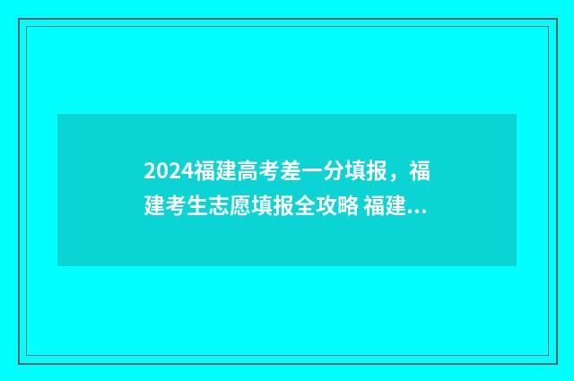 2024福建高考差一分填报，福建考生志愿填报全攻略 福建高考分数出来了