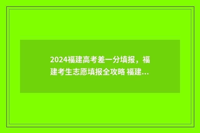 2024福建高考差一分填报，福建考生志愿填报全攻略 福建高考分数出来了
