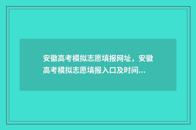安徽高考模拟志愿填报网址，安徽高考模拟志愿填报入口及时间 安徽高考模拟志愿填报系统入口官网