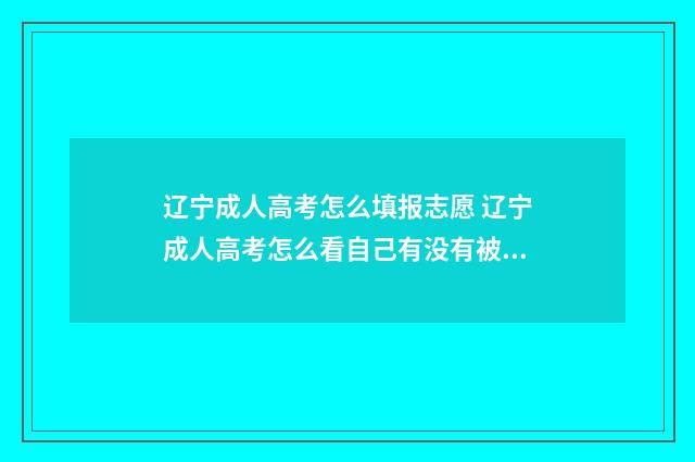 辽宁成人高考怎么填报志愿 辽宁成人高考怎么看自己有没有被录取
