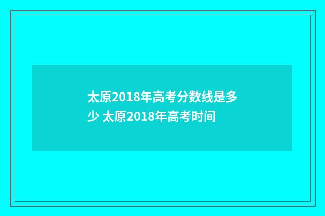 太原2018年高考分数线是多少 太原2018年高考时间