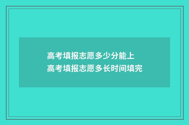 高考填报志愿多少分能上 高考填报志愿多长时间填完