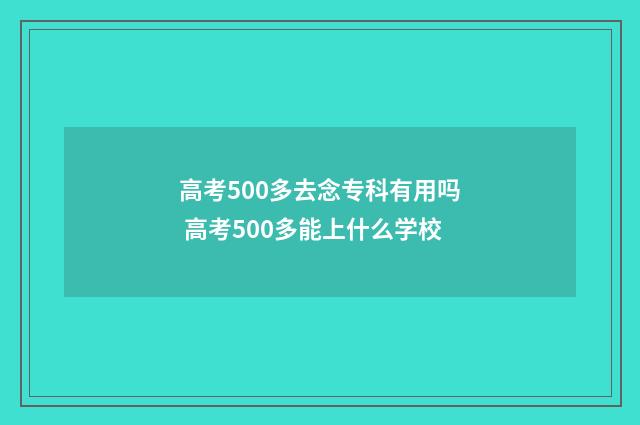 高考500多去念专科有用吗 高考500多能上什么学校