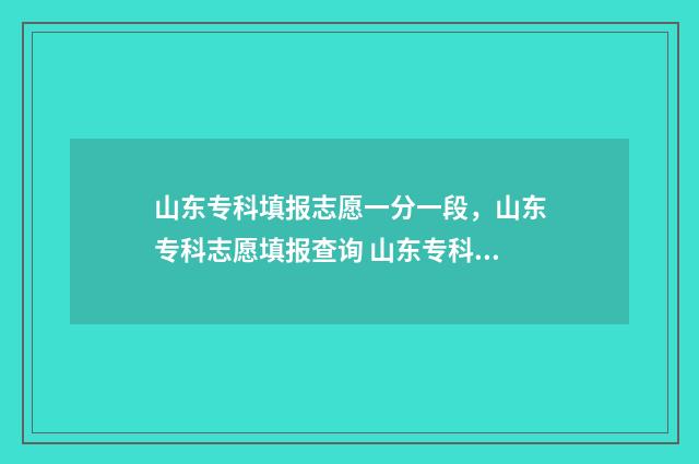山东专科填报志愿一分一段，山东专科志愿填报查询 山东专科填报志愿时间2024