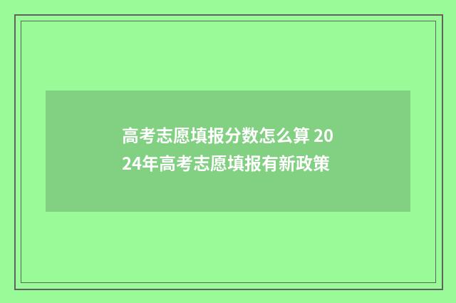 高考志愿填报分数怎么算 2024年高考志愿填报有新政策