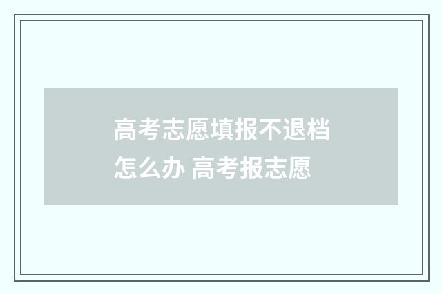 高考志愿填报不退档怎么办 高考报志愿