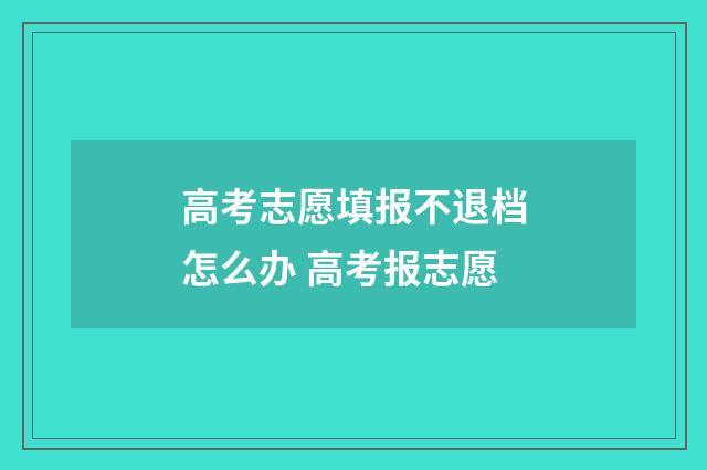 高考志愿填报不退档怎么办 高考报志愿
