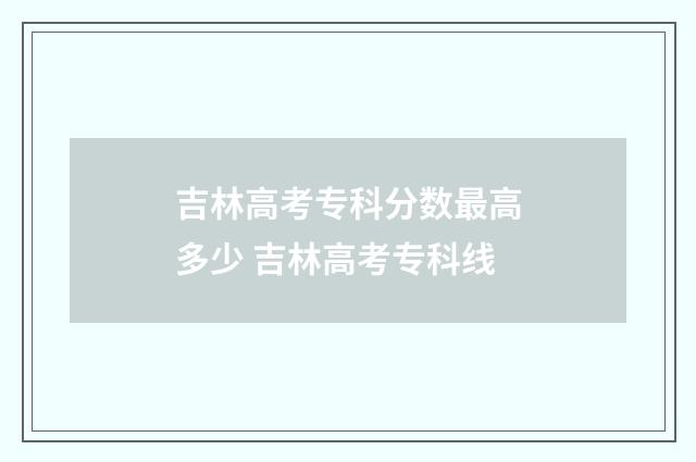 吉林高考专科分数最高多少 吉林高考专科线