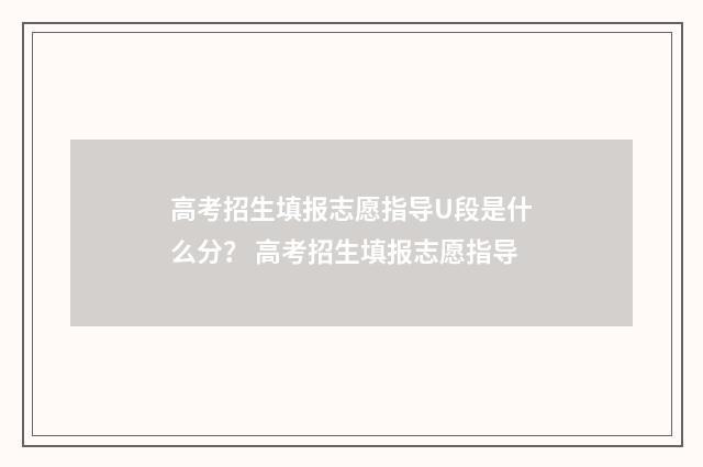 高考招生填报志愿指导U段是什么分？ 高考招生填报志愿指导